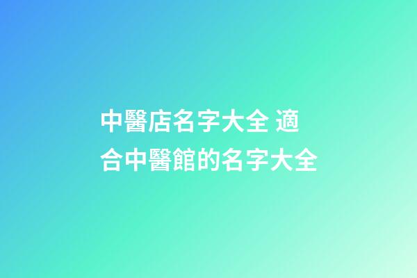 中醫店名字大全 適合中醫館的名字大全-第1張-店鋪起名-玄機派